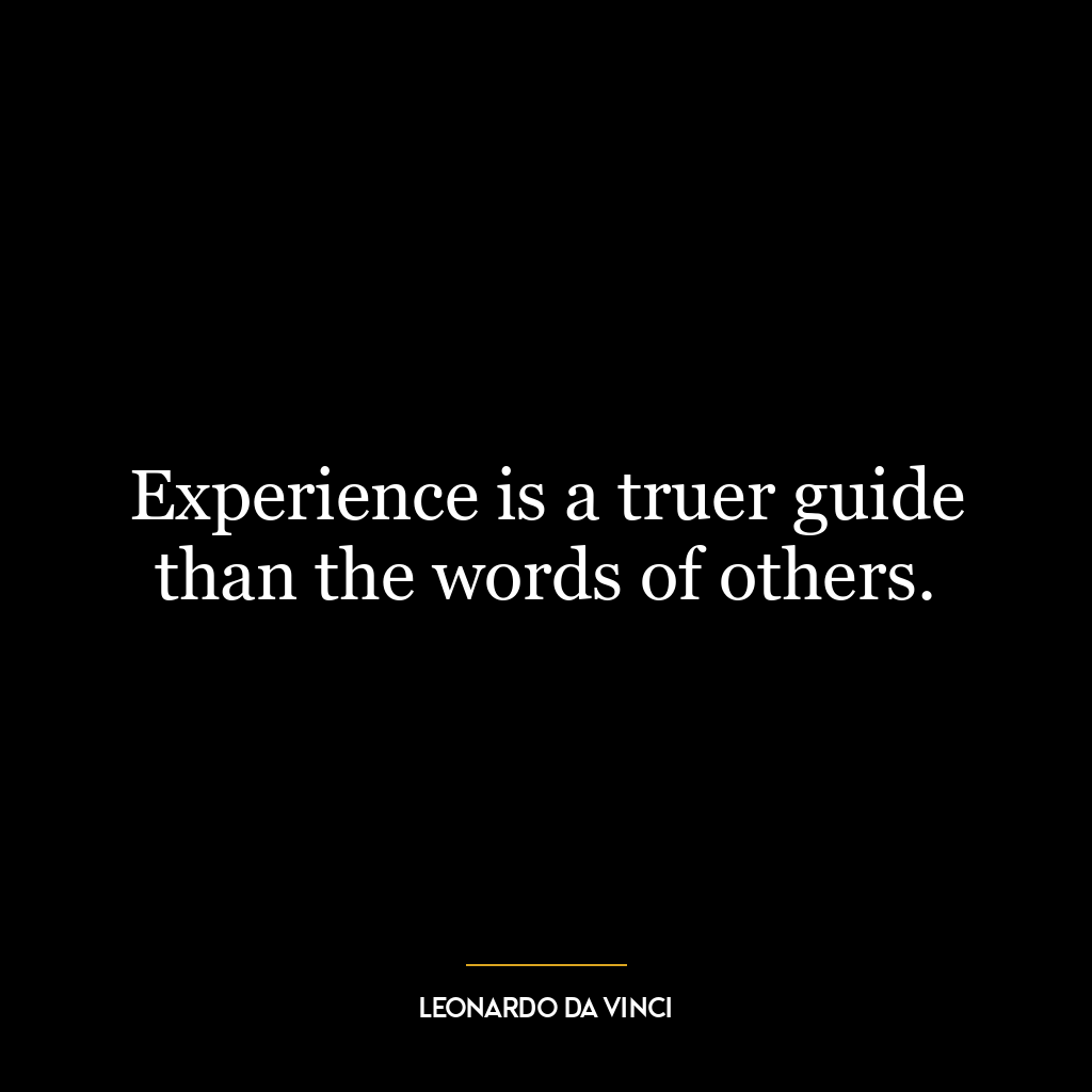 Experience is a truer guide than the words of others.