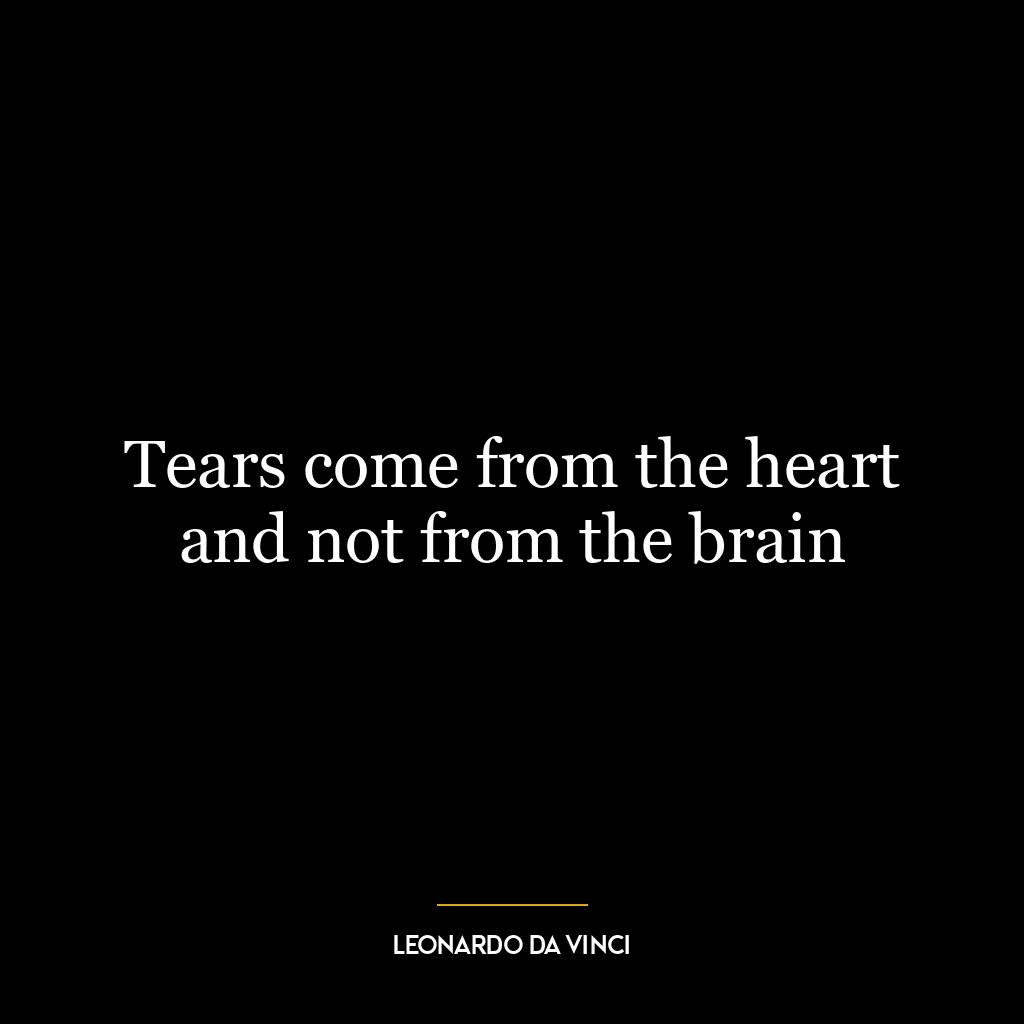 Tears come from the heart and not from the brain