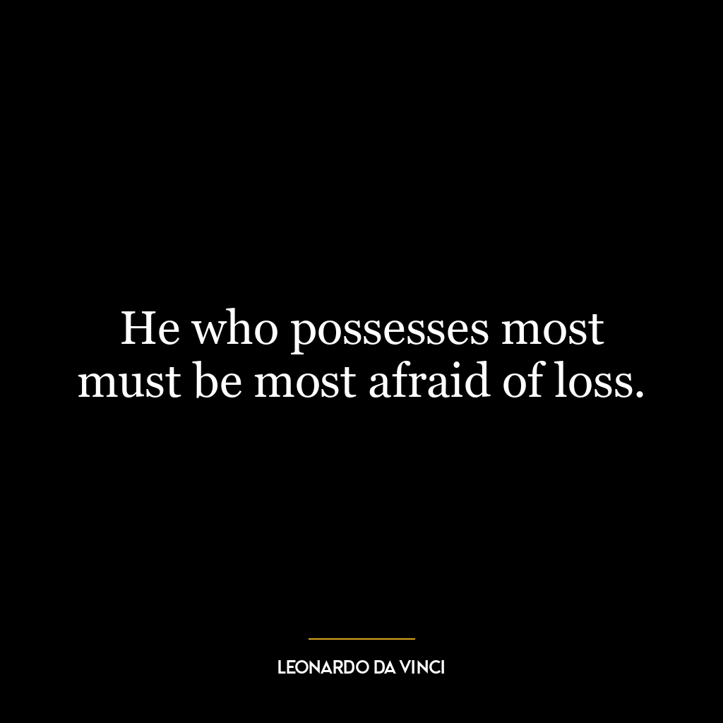 He who possesses most must be most afraid of loss.