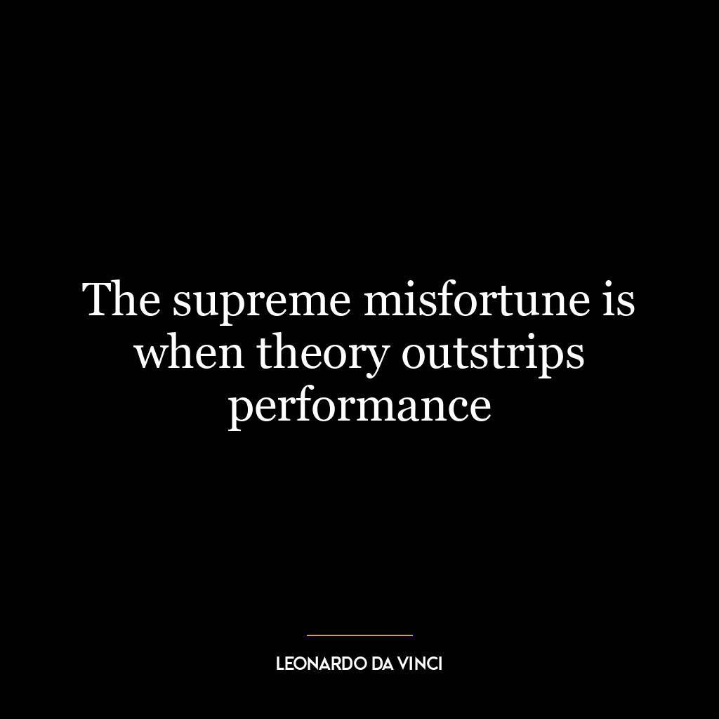 The supreme misfortune is when theory outstrips performance