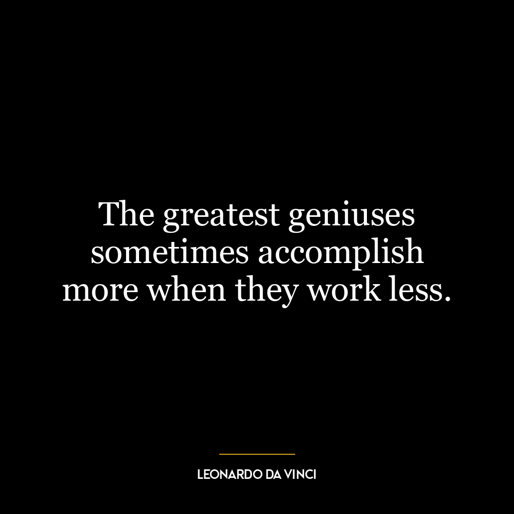 The greatest geniuses sometimes accomplish more when they work less.