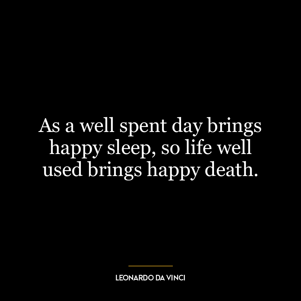 As a well spent day brings happy sleep, so life well used brings happy death.