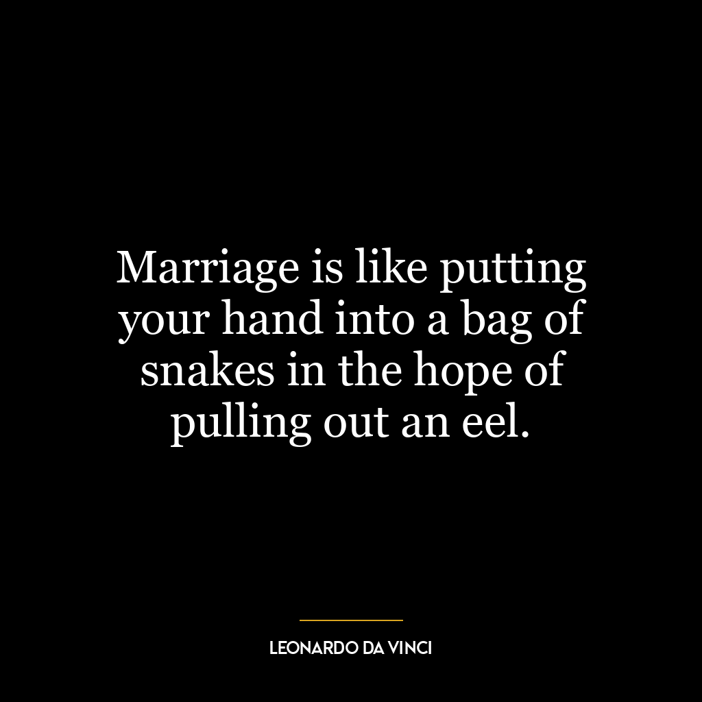 Marriage is like putting your hand into a bag of snakes in the hope of pulling out an eel.