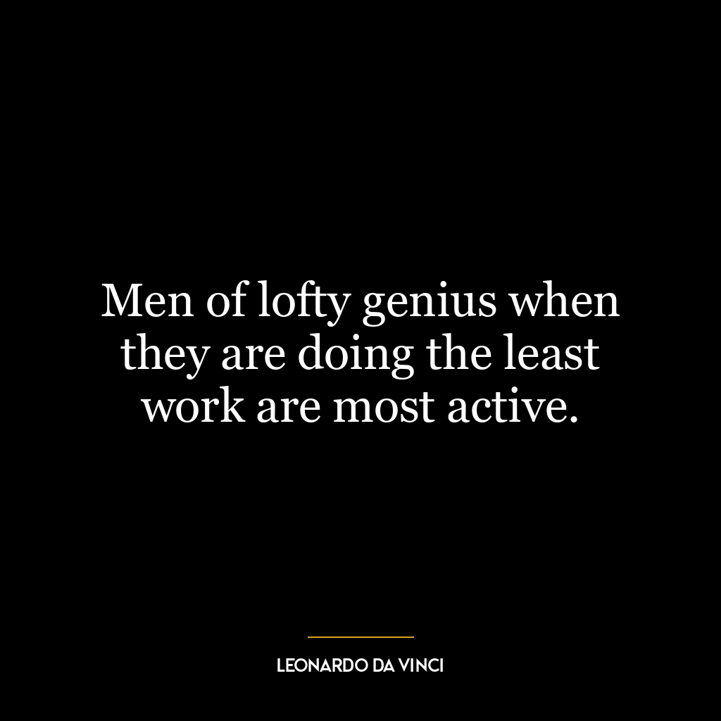 Men of lofty genius when they are doing the least work are most active.