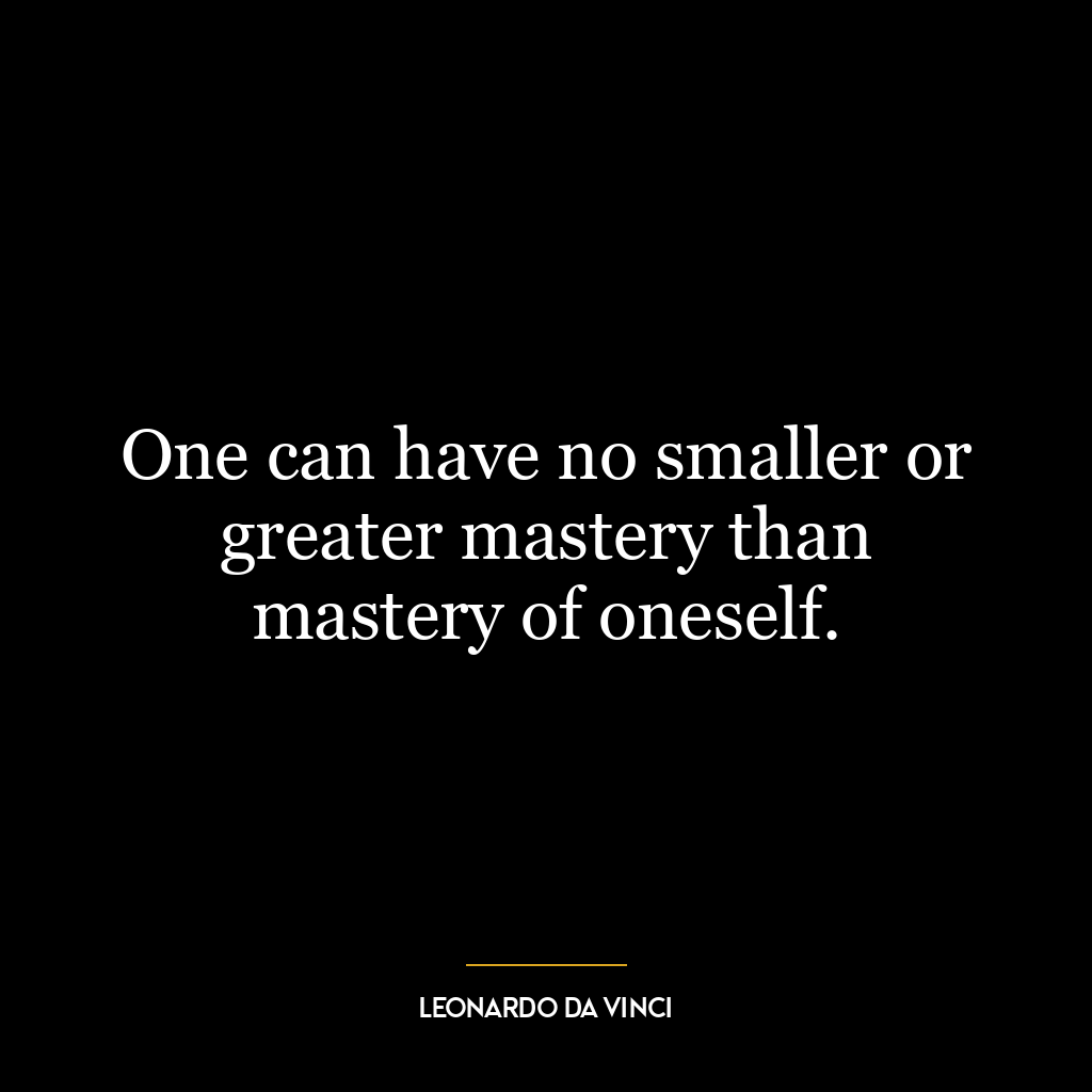 One can have no smaller or greater mastery than mastery of oneself.