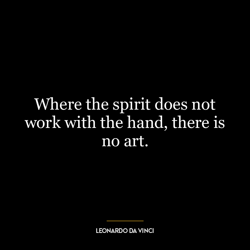 Where the spirit does not work with the hand, there is no art.