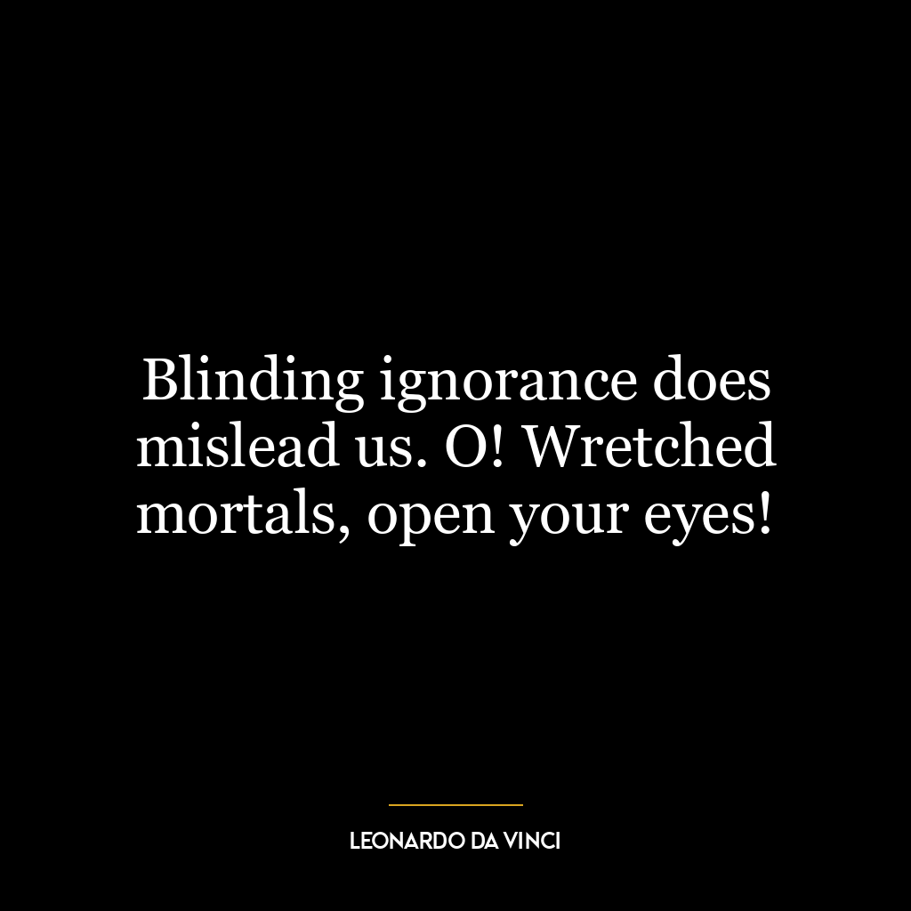 Blinding ignorance does mislead us. O! Wretched mortals, open your eyes!