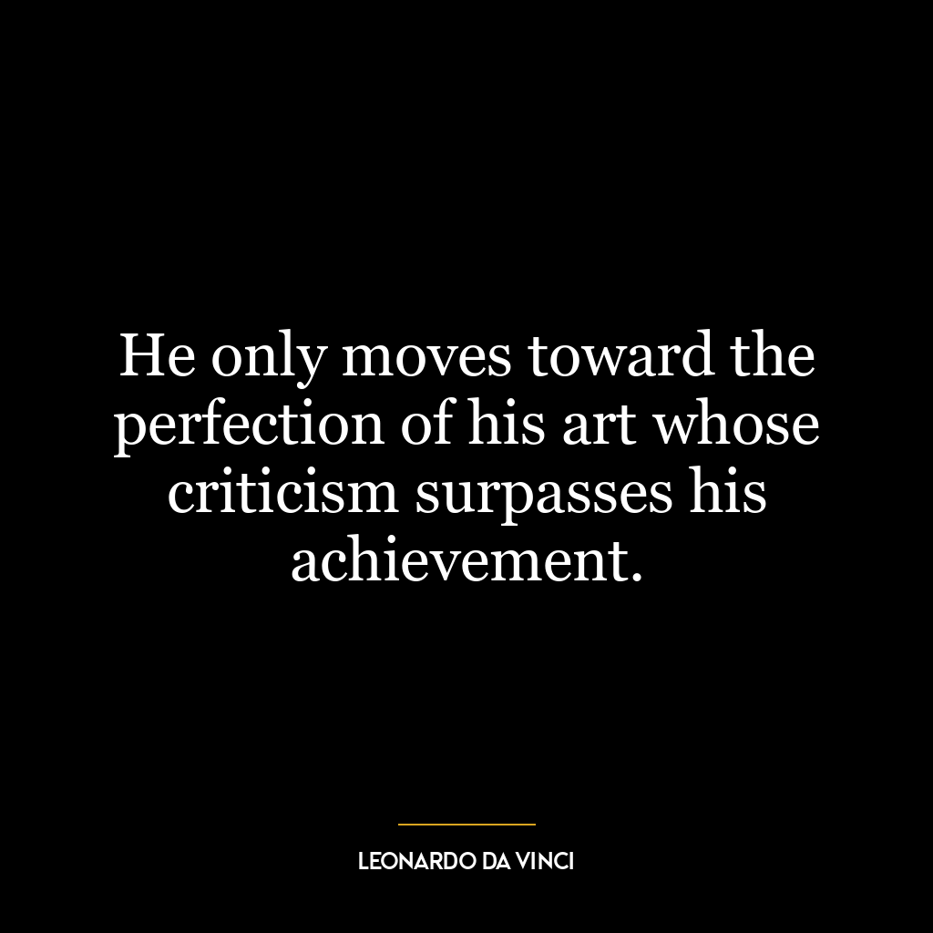 He only moves toward the perfection of his art whose criticism surpasses his achievement.