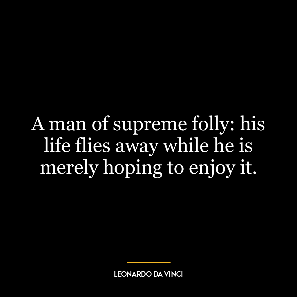 A man of supreme folly: his life flies away while he is merely hoping to enjoy it.