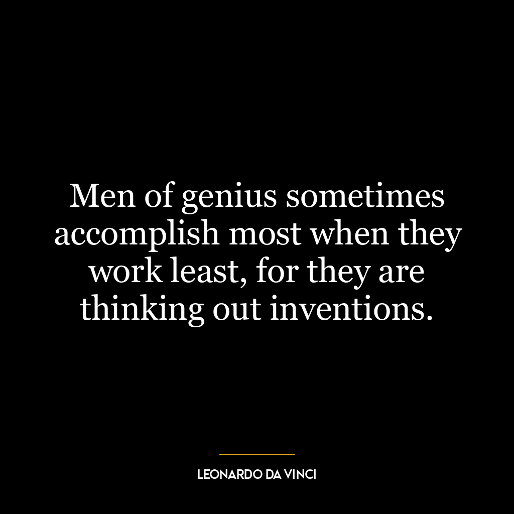 Men of genius sometimes accomplish most when they work least, for they are thinking out inventions.