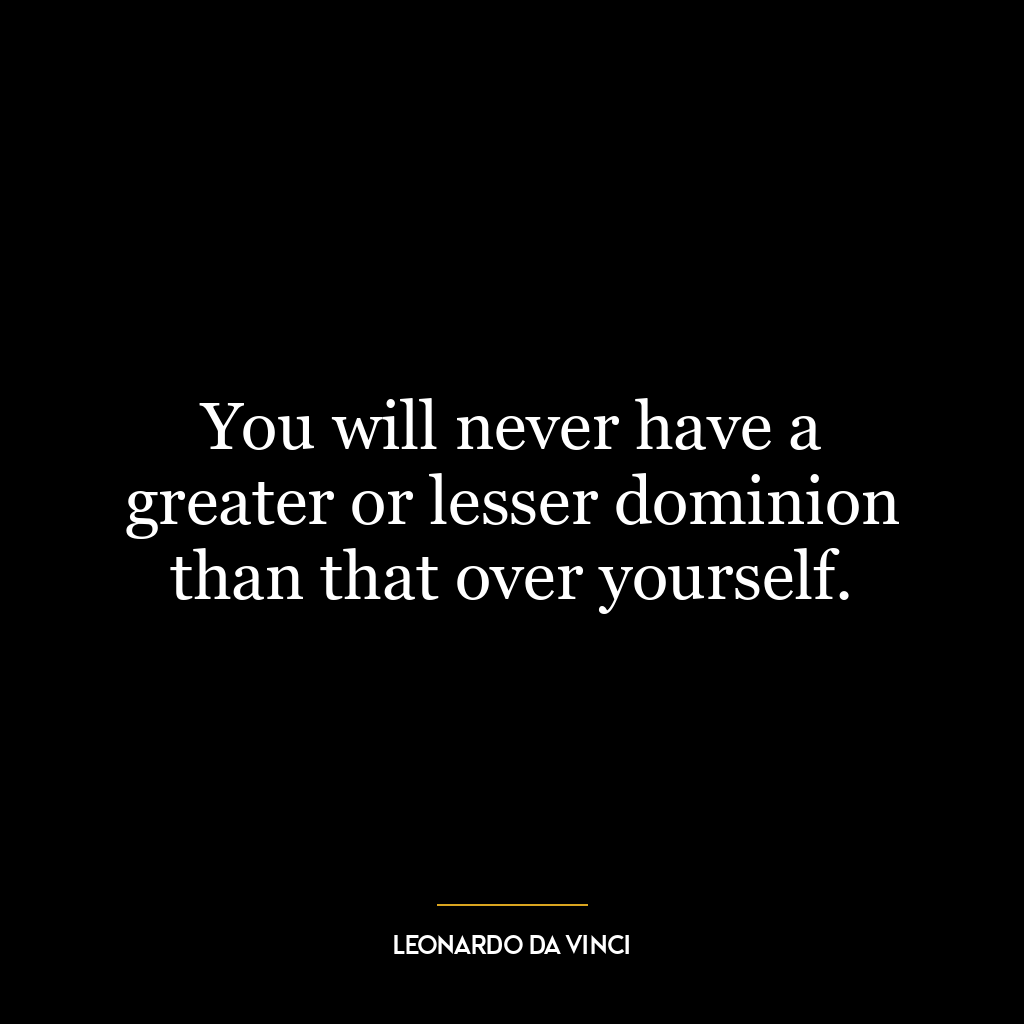 You will never have a greater or lesser dominion than that over yourself.