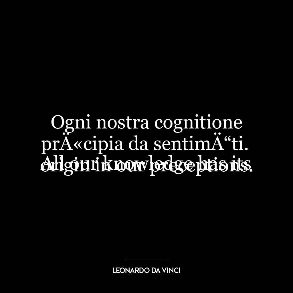 Ogni nostra cognitione prÄ«cipia da sentimÄ“ti.
All our knowledge has its origin in our preceptions.