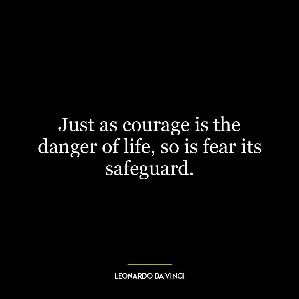 Just as courage is the danger of life, so is fear its safeguard.