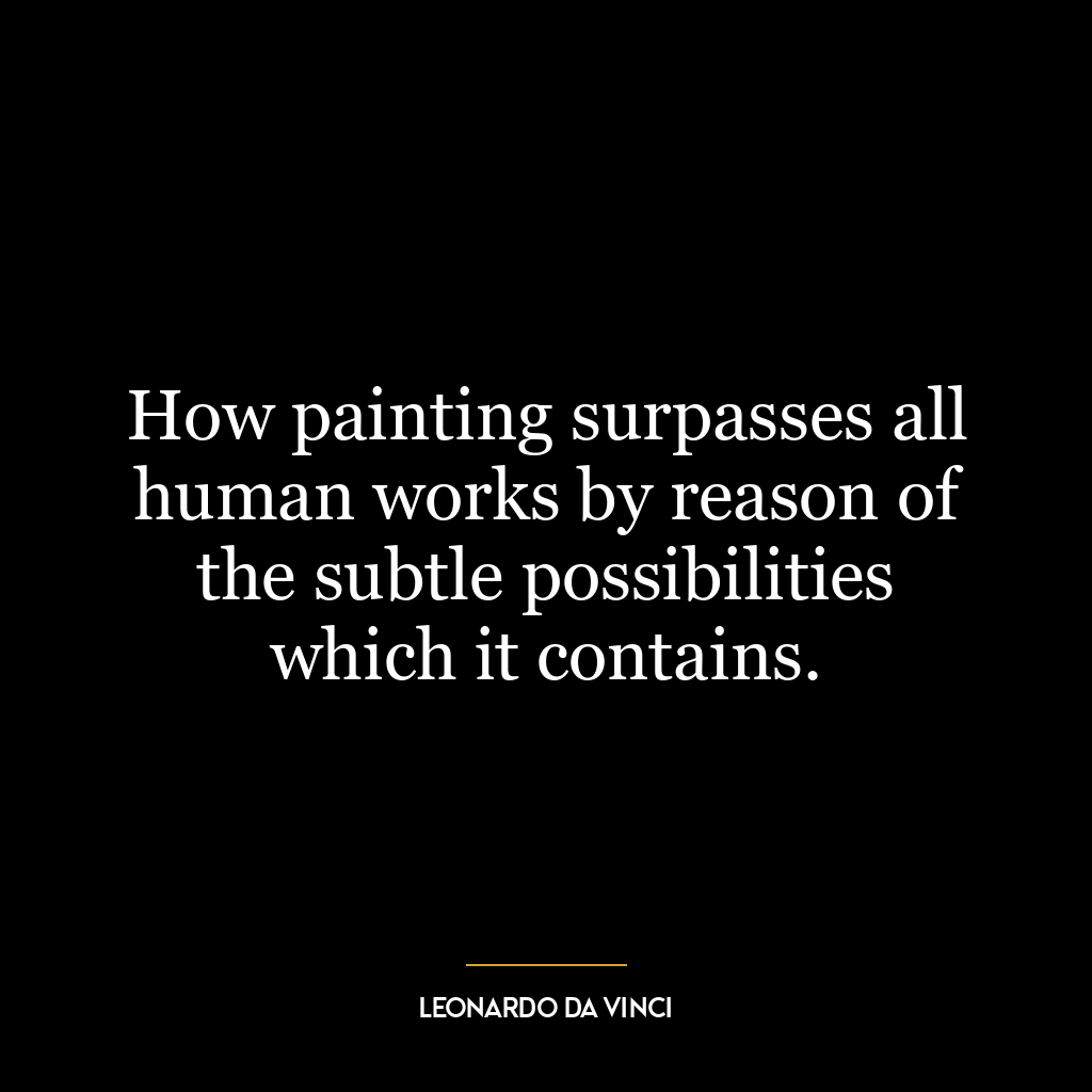 How painting surpasses all human works by reason of the subtle possibilities which it contains.