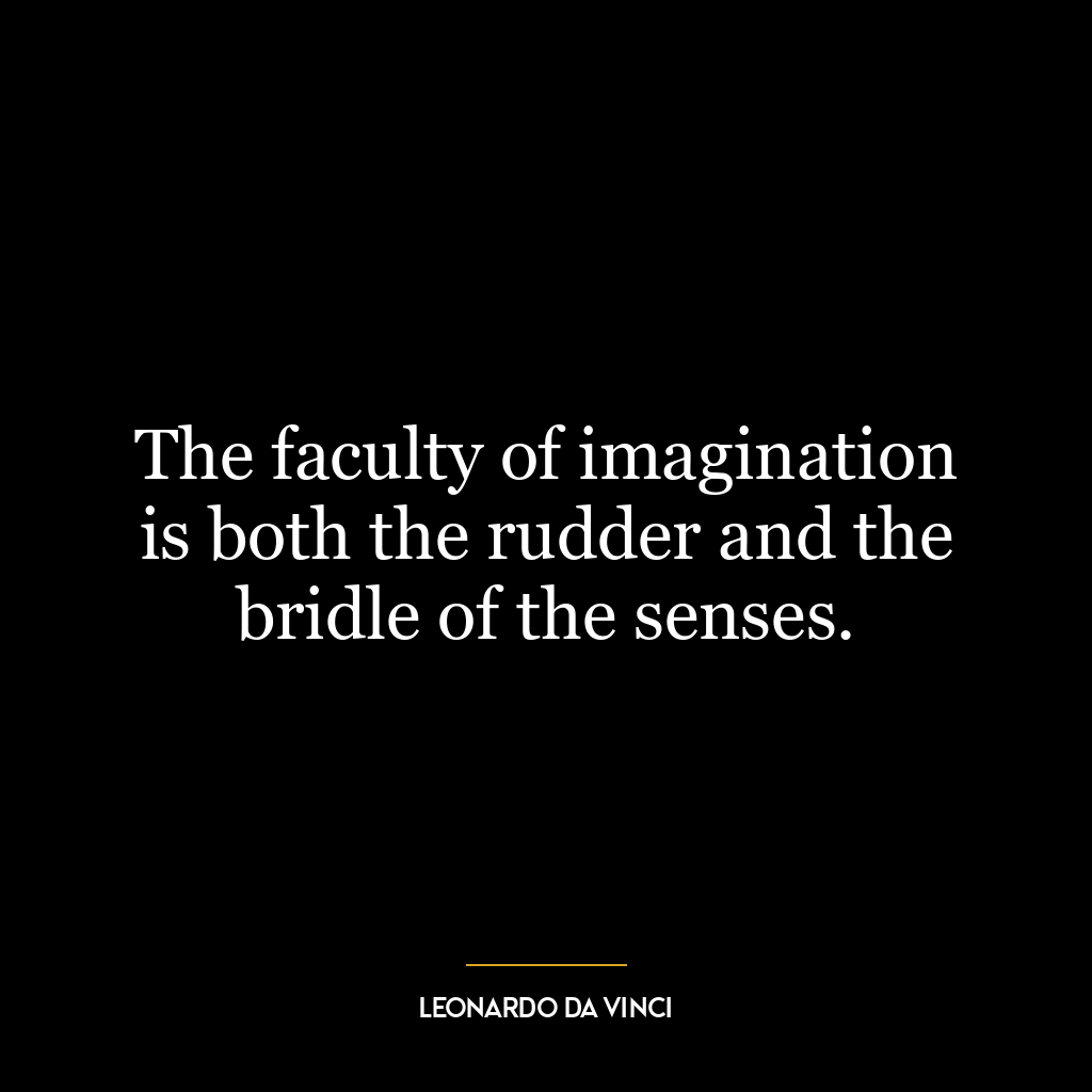 The faculty of imagination is both the rudder and the bridle of the senses.