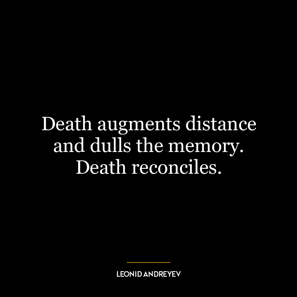 Death augments distance and dulls the memory. Death reconciles.