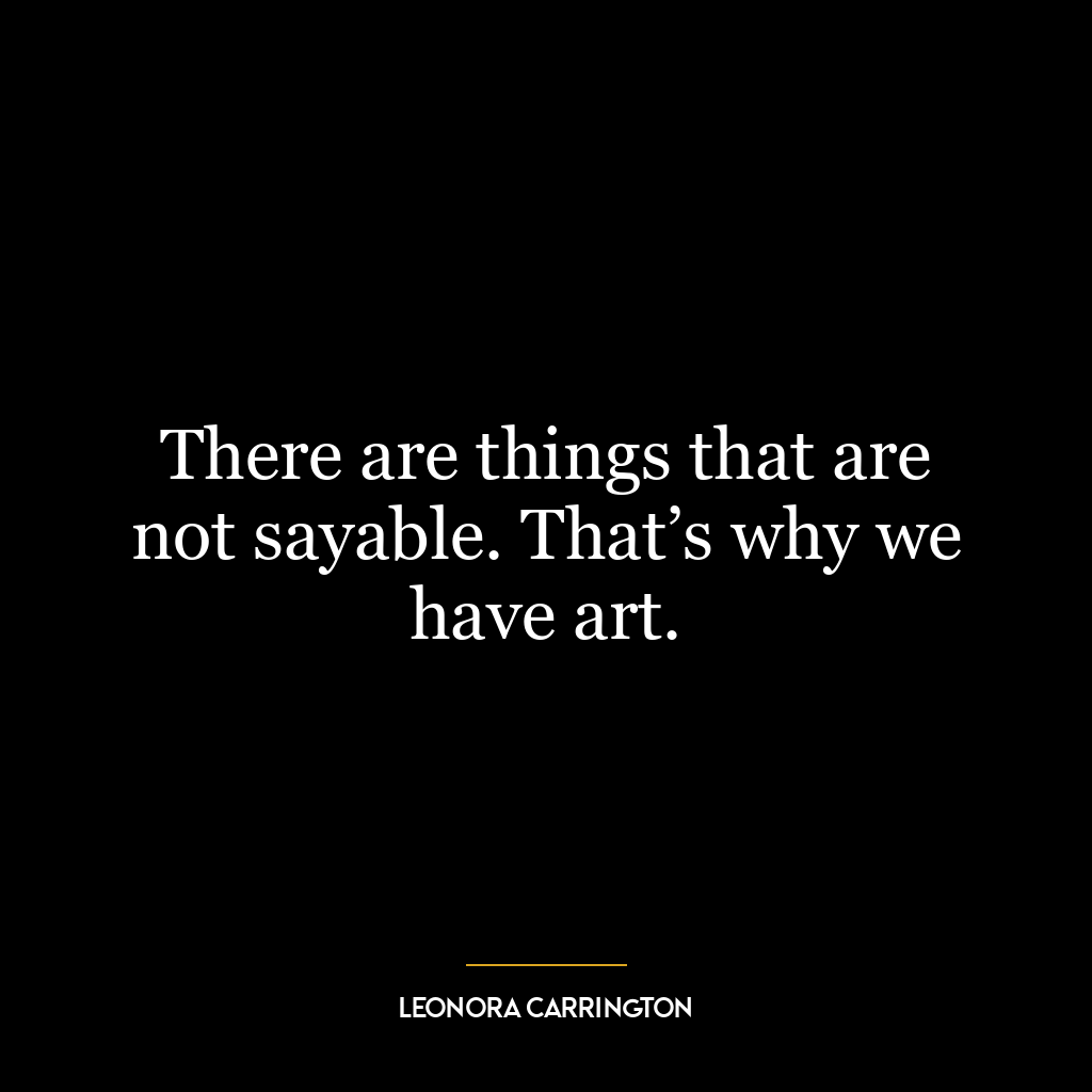 There are things that are not sayable. That’s why we have art.