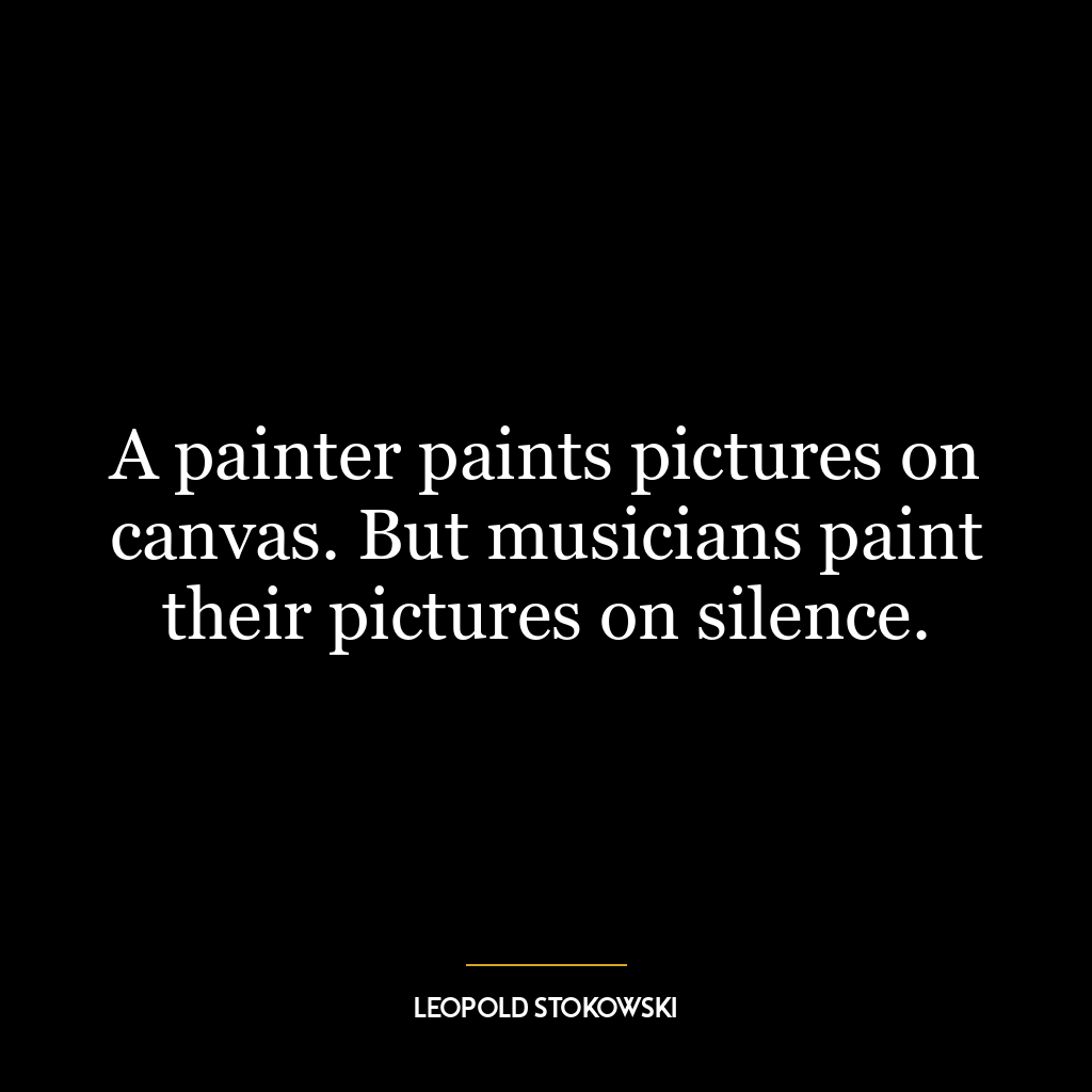 A painter paints pictures on canvas. But musicians paint their pictures on silence.