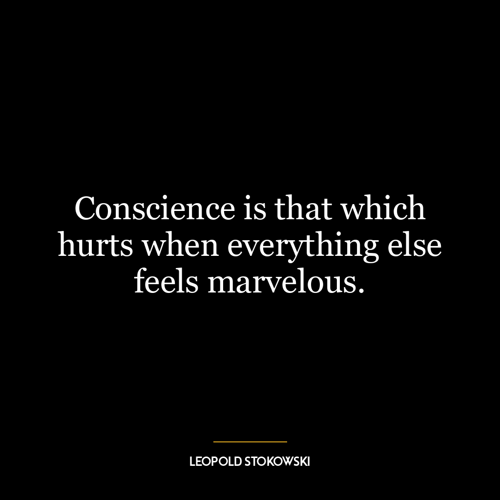 Conscience is that which hurts when everything else feels marvelous.