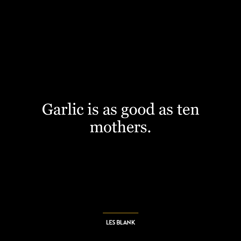 Garlic is as good as ten mothers.