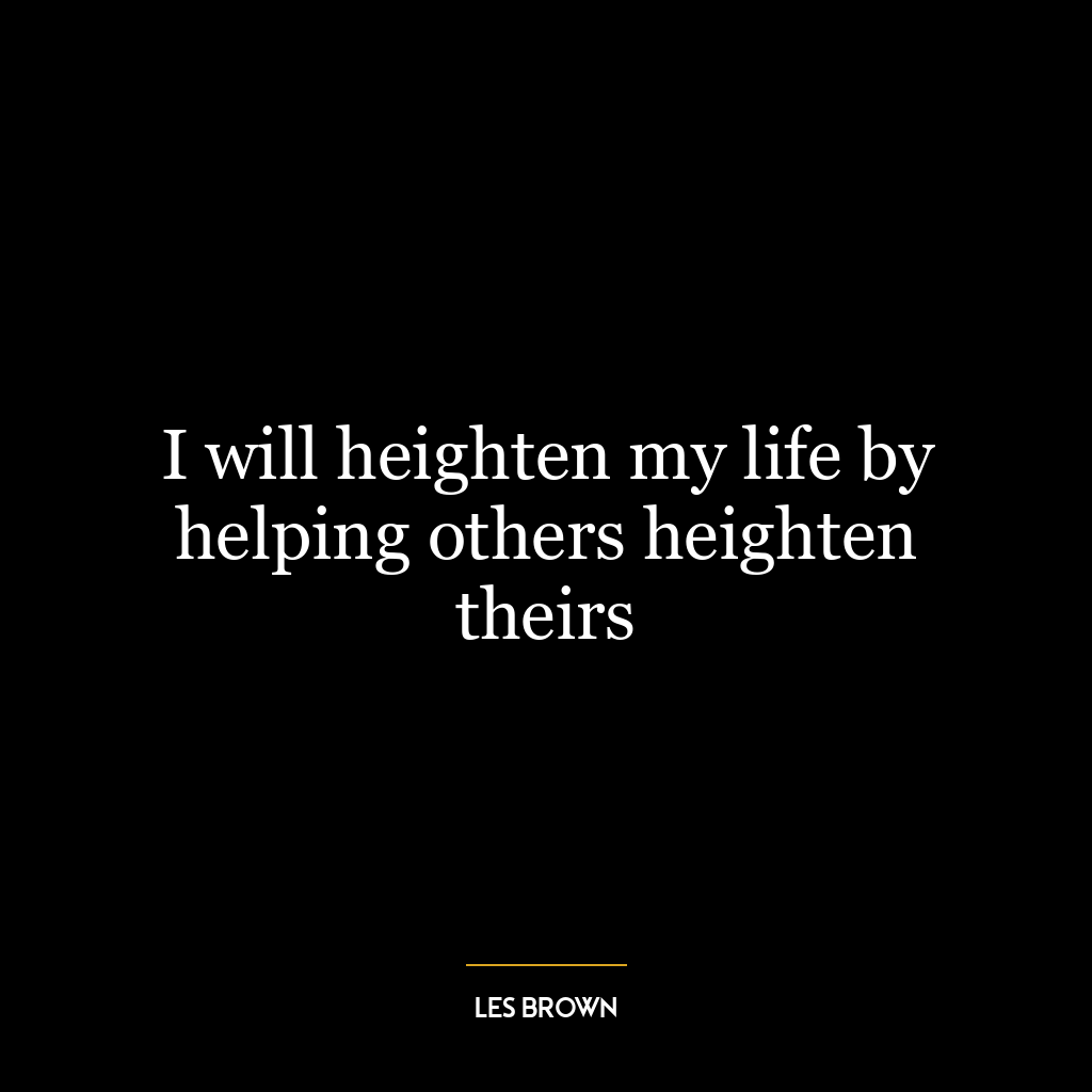 I will heighten my life by helping others heighten theirs