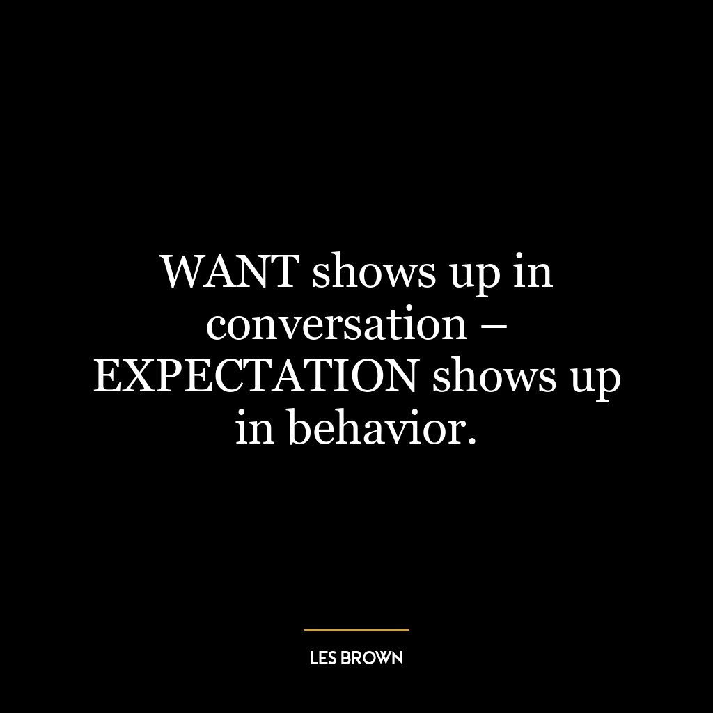 WANT shows up in conversation – EXPECTATION shows up in behavior.