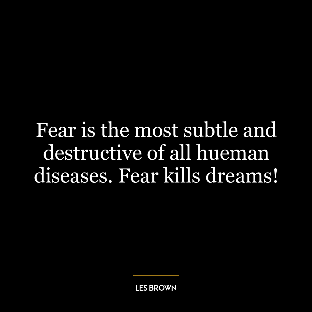 Fear is the most subtle and destructive of all hueman diseases. Fear kills dreams!