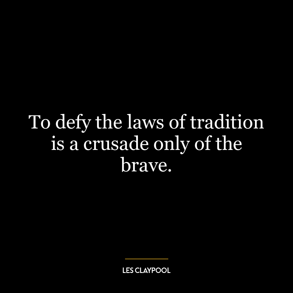 To defy the laws of tradition is a crusade only of the brave.