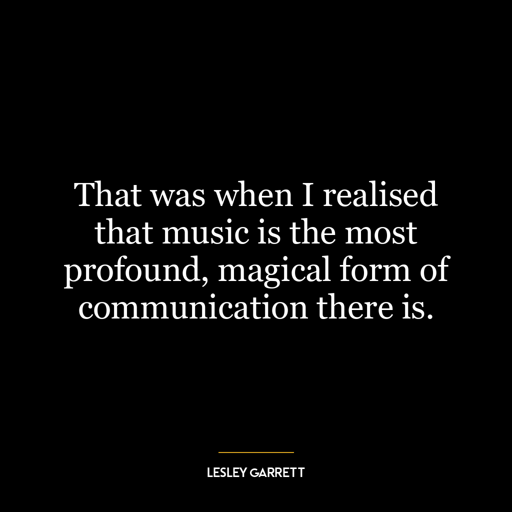 That was when I realised that music is the most profound, magical form of communication there is.