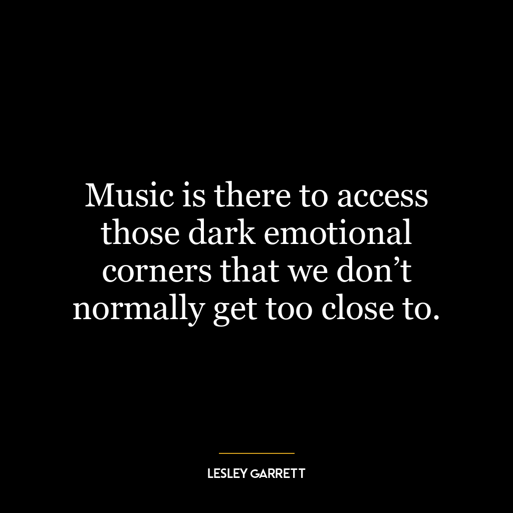 Music is there to access those dark emotional corners that we don’t normally get too close to.