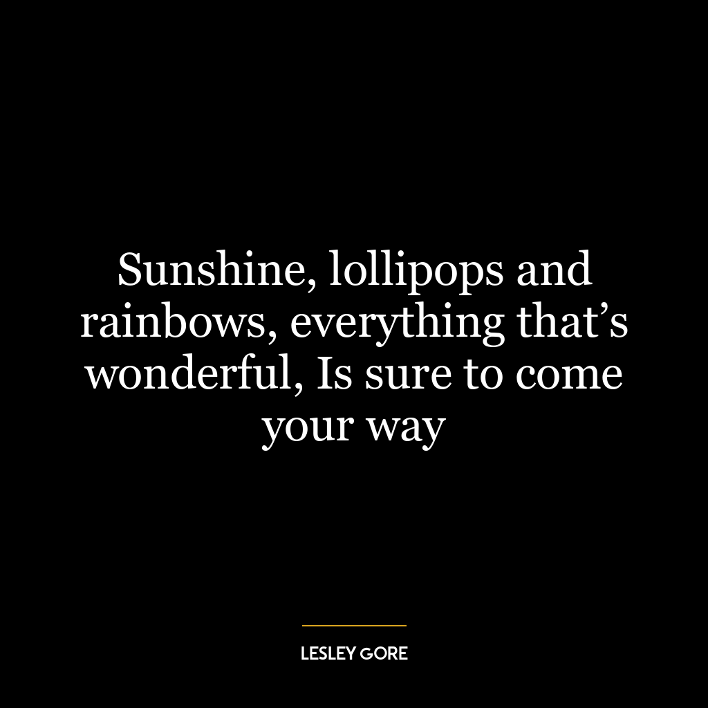 Sunshine, lollipops and rainbows, everything that’s wonderful, Is sure to come your way