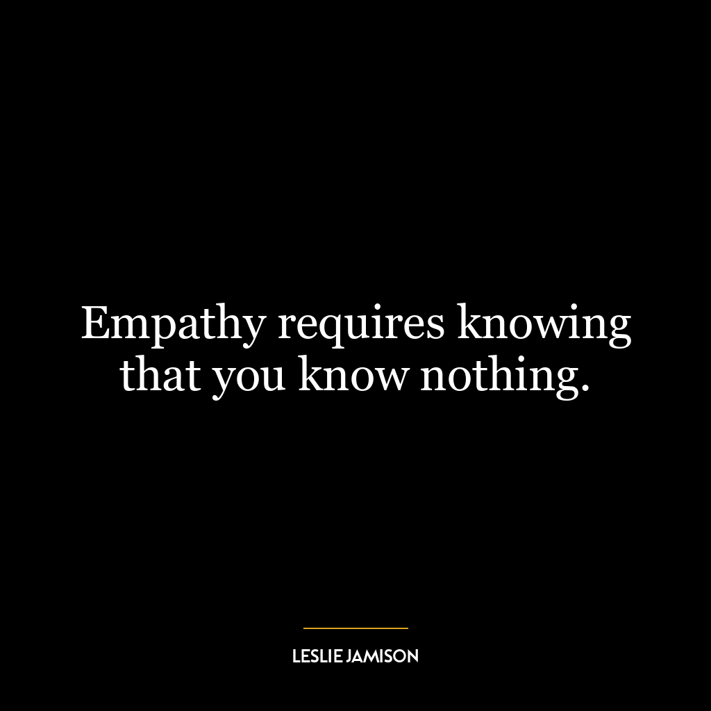 Empathy requires knowing that you know nothing.