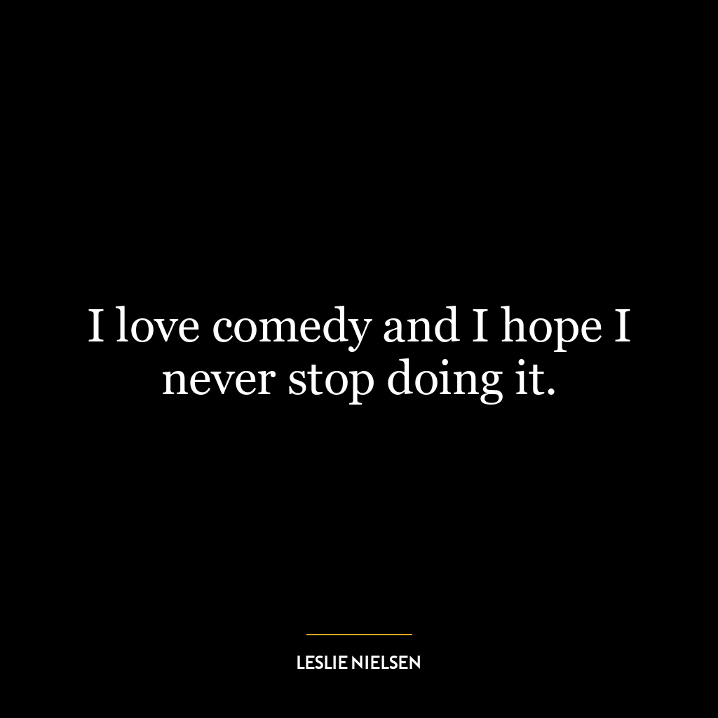 I love comedy and I hope I never stop doing it.