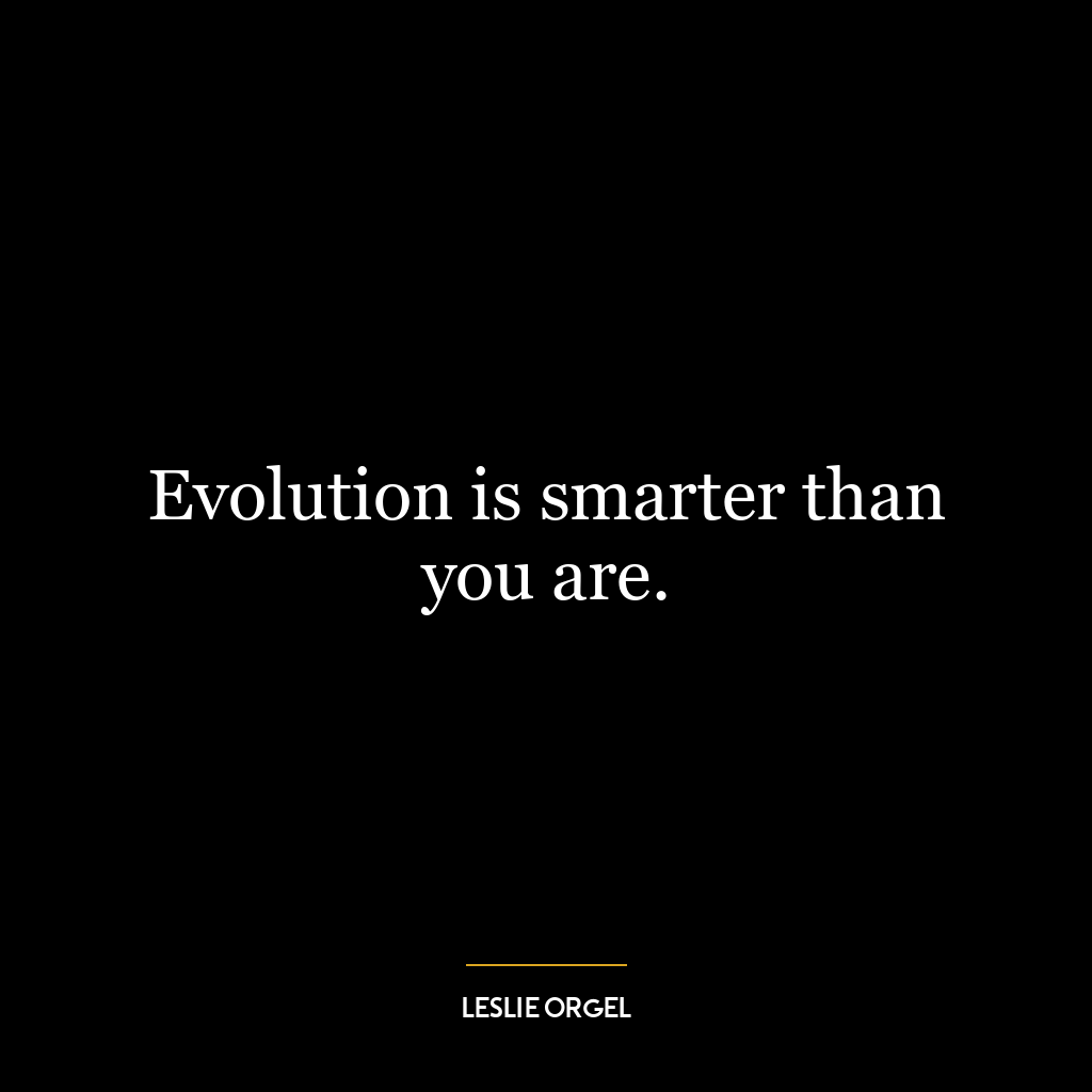 Evolution is smarter than you are.