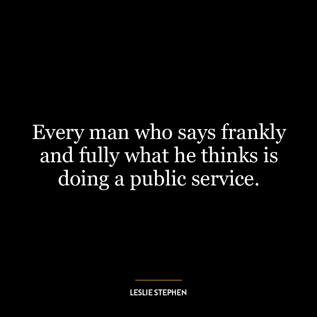 Every man who says frankly and fully what he thinks is doing a public service.