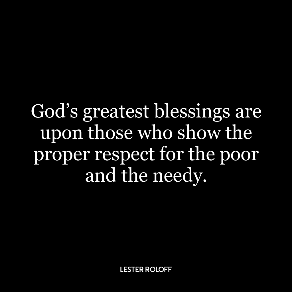 God’s greatest blessings are upon those who show the proper respect for the poor and the needy.