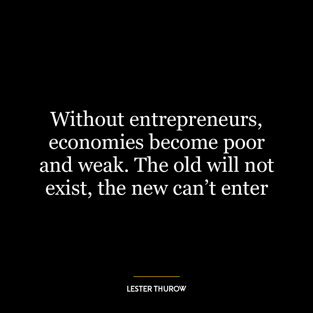 Without entrepreneurs, economies become poor and weak. The old will not exist, the new can’t enter