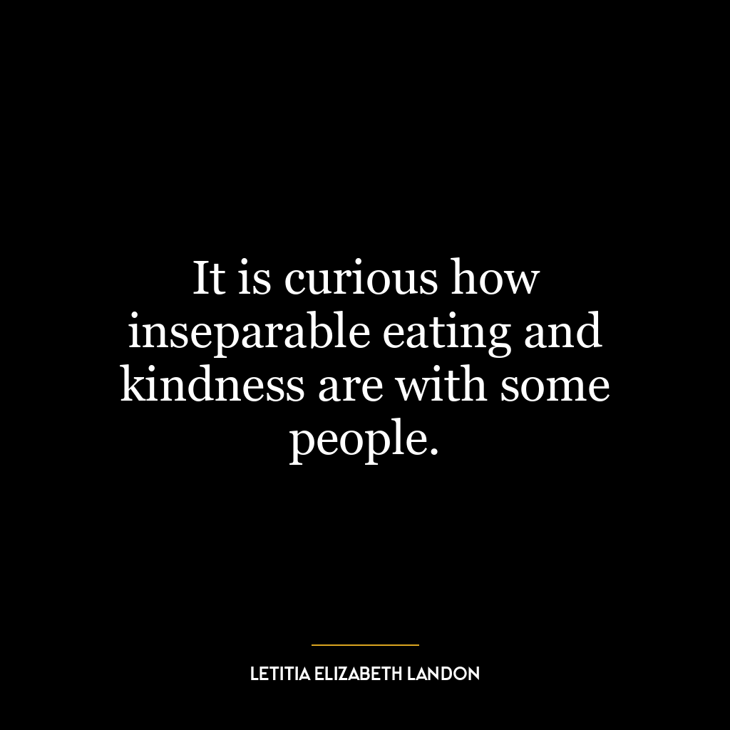 It is curious how inseparable eating and kindness are with some people.