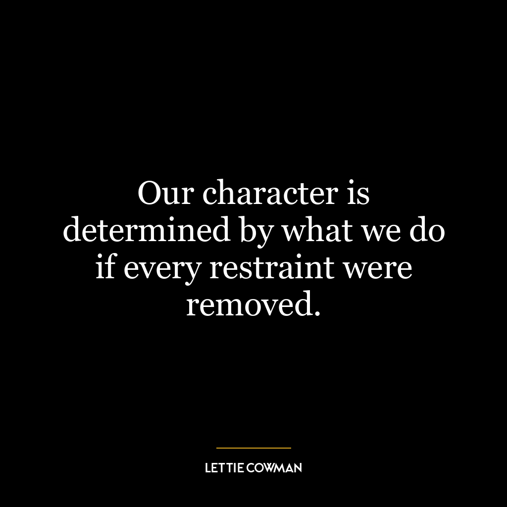 Our character is determined by what we do if every restraint were removed.