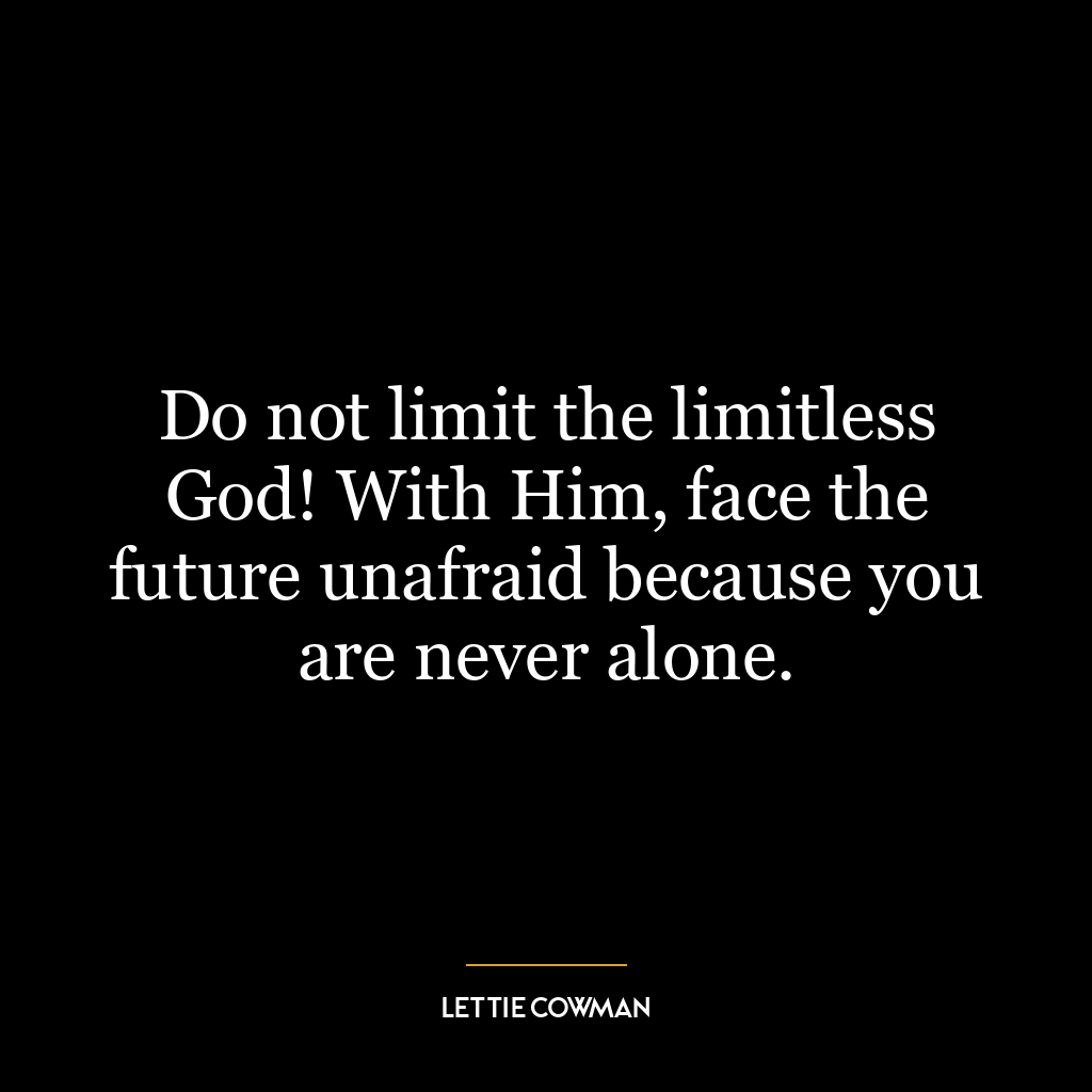 Do not limit the limitless God! With Him, face the future unafraid because you are never alone.