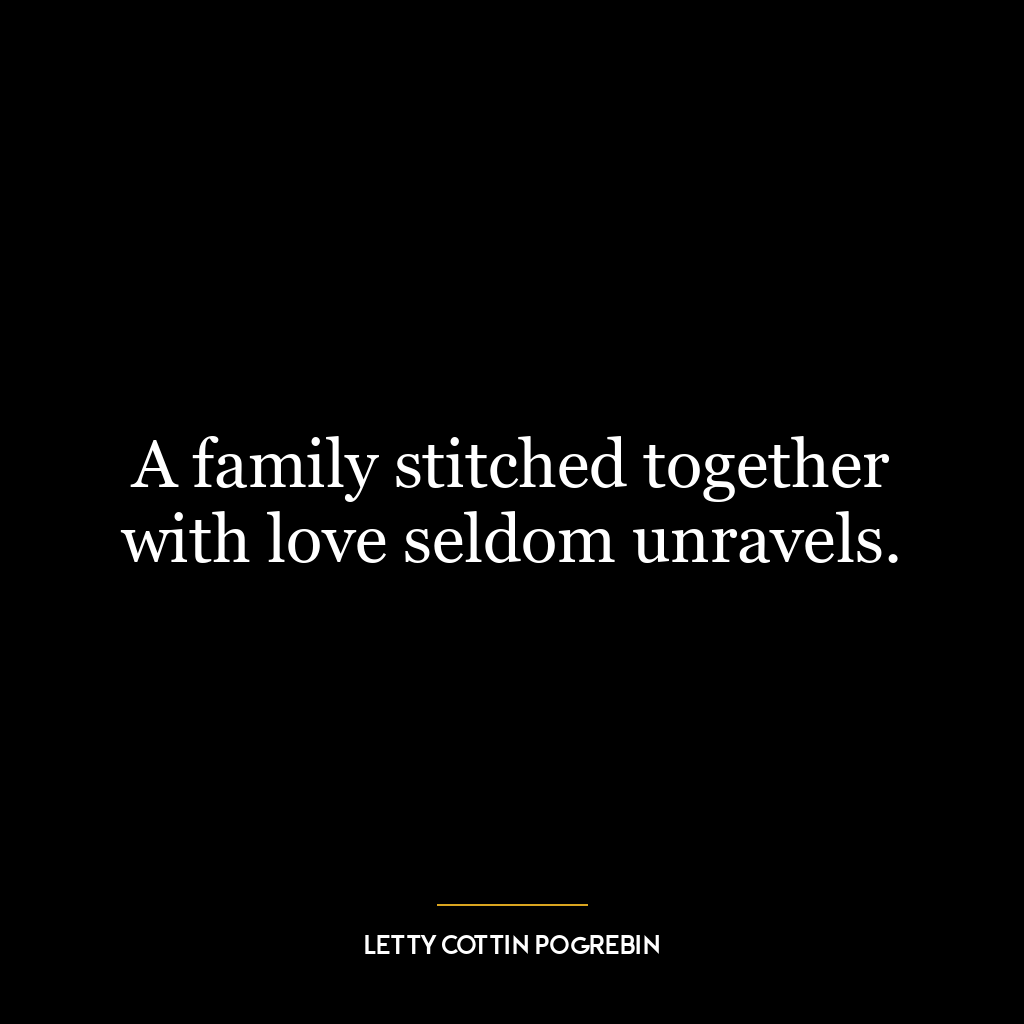 A family stitched together with love seldom unravels.