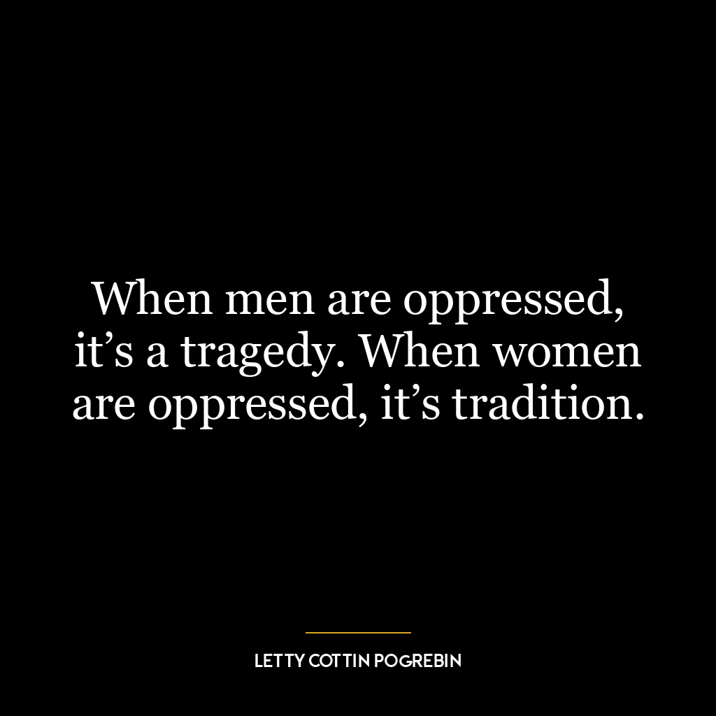 When men are oppressed, it’s a tragedy. When women are oppressed, it’s tradition.