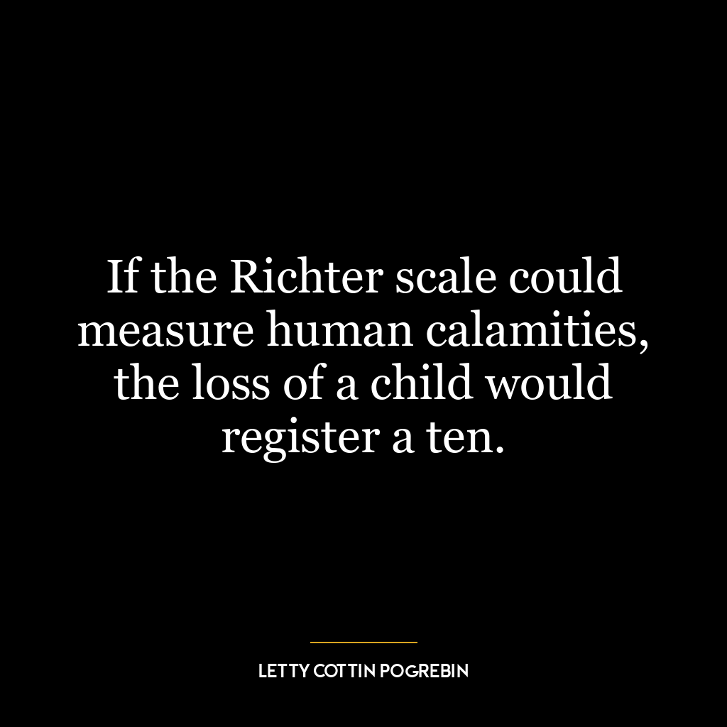 If the Richter scale could measure human calamities, the loss of a child would register a ten.