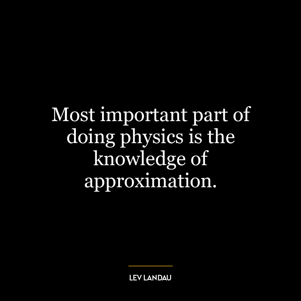 Most important part of doing physics is the knowledge of approximation.