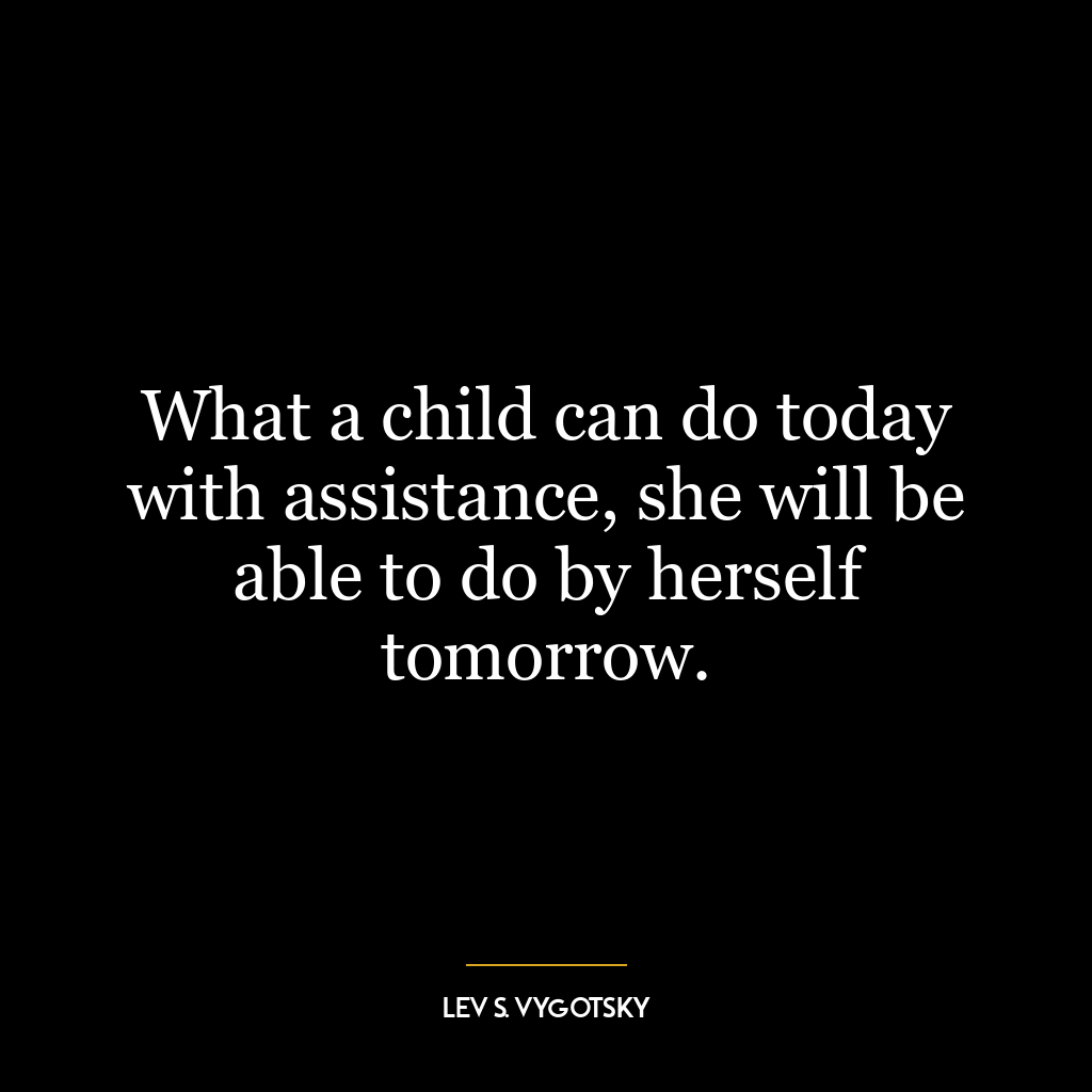 What a child can do today with assistance, she will be able to do by herself tomorrow.