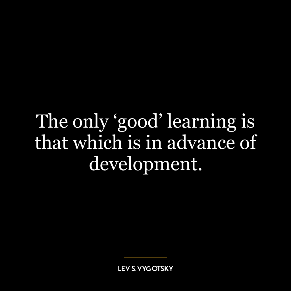 The only ‘good’ learning is that which is in advance of development.