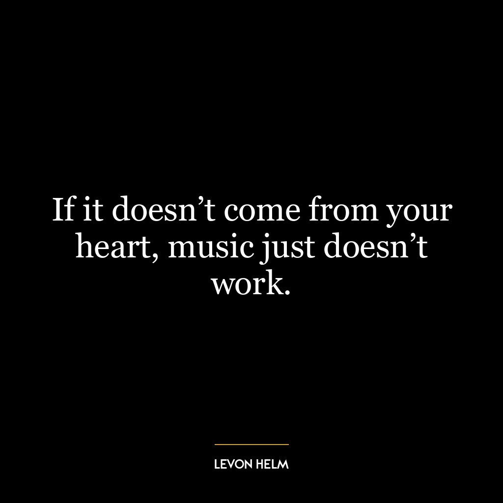 If it doesn’t come from your heart, music just doesn’t work.