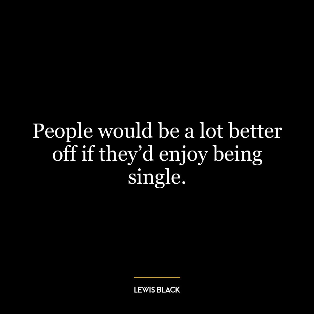 People would be a lot better off if they’d enjoy being single.