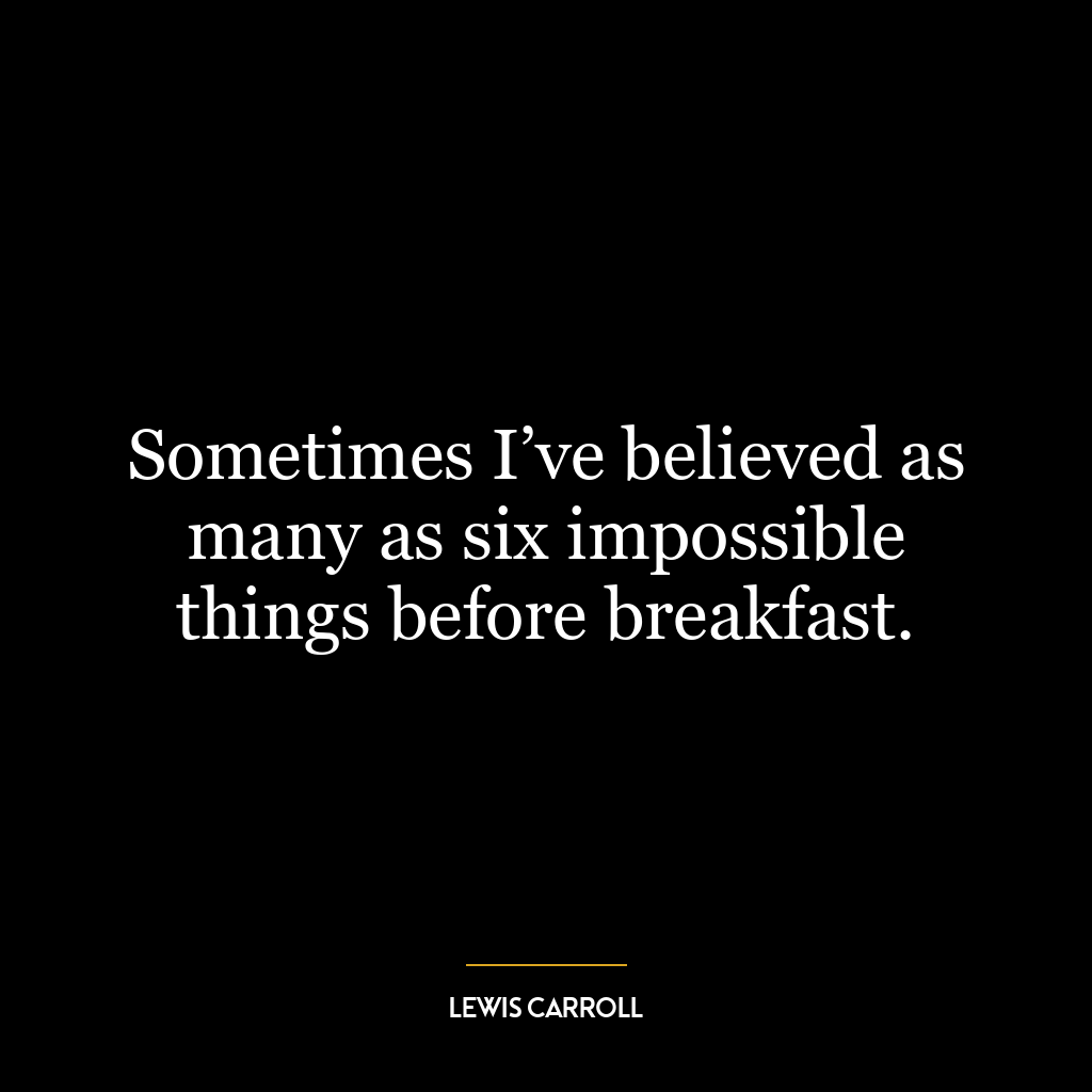 Sometimes I’ve believed as many as six impossible things before breakfast.