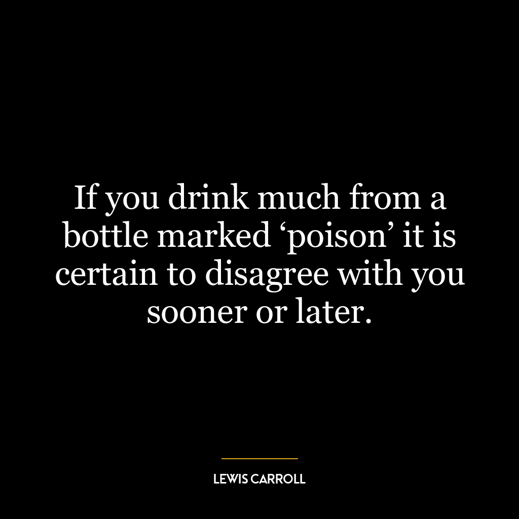 If you drink much from a bottle marked ‘poison’ it is certain to disagree with you sooner or later.